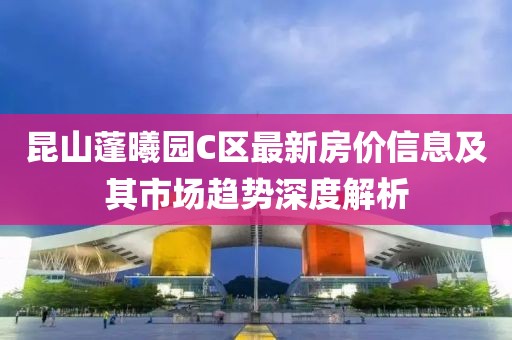 昆山蓬曦園C區(qū)最新房?jī)r(jià)信息及其市場(chǎng)趨勢(shì)深度解析