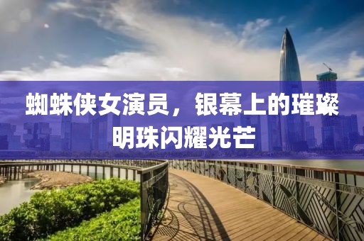 蜘蛛俠女演員，銀幕上的璀璨明珠閃耀光芒