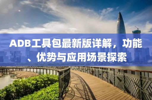 ADB工具包最新版詳解，功能、優(yōu)勢與應(yīng)用場景探索