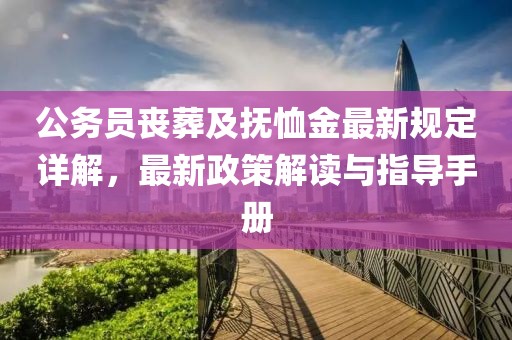 公務(wù)員喪葬及撫恤金最新規(guī)定詳解，最新政策解讀與指導(dǎo)手冊(cè)