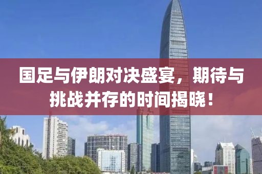 國(guó)足與伊朗對(duì)決盛宴，期待與挑戰(zhàn)并存的時(shí)間揭曉！
