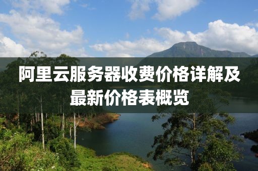 阿里云服務器收費價格詳解及最新價格表概覽
