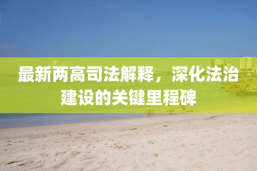 最新兩高司法解釋，深化法治建設(shè)的關(guān)鍵里程碑