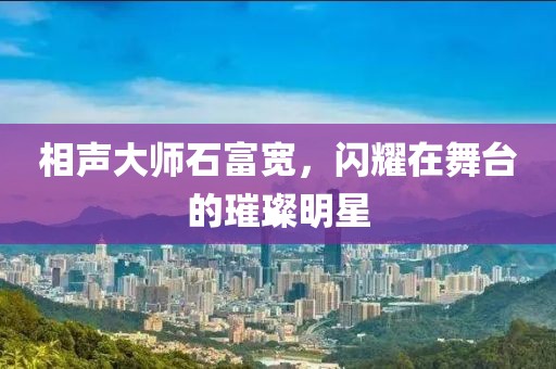 相聲大師石富寬，閃耀在舞臺的璀璨明星