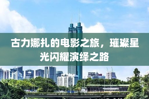 古力娜扎的電影之旅，璀璨星光閃耀演繹之路