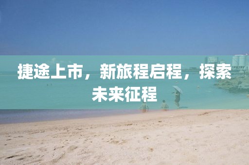 捷途上市，新旅程啟程，探索未來征程