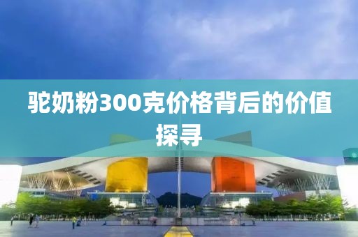 駝奶粉300克價(jià)格背后的價(jià)值探尋