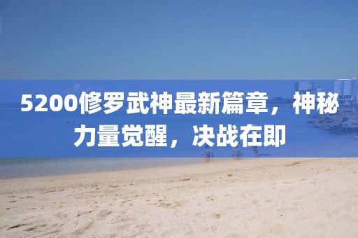 5200修羅武神最新篇章，神秘力量覺醒，決戰(zhàn)在即