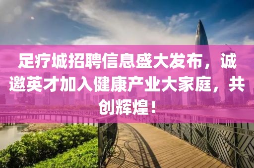 足療城招聘信息盛大發(fā)布，誠邀英才加入健康產(chǎn)業(yè)大家庭，共創(chuàng)輝煌！