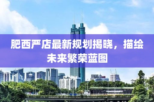 肥西嚴(yán)店最新規(guī)劃揭曉，描繪未來繁榮藍(lán)圖