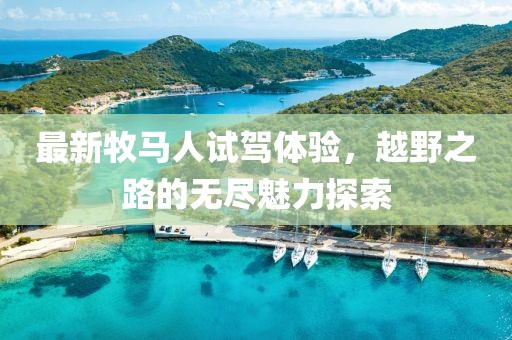 最新牧馬人試駕體驗，越野之路的無盡魅力探索