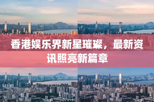 香港娛樂(lè)界新星璀璨，最新資訊照亮新篇章