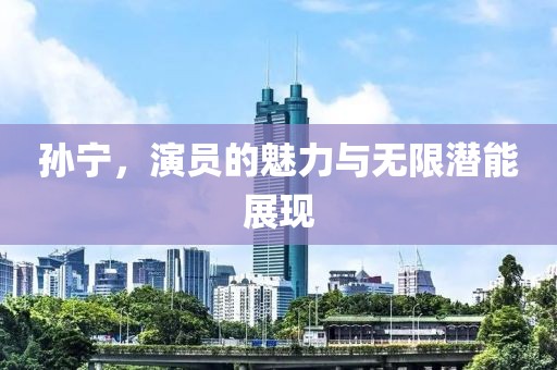 孫寧，演員的魅力與無限潛能展現(xiàn)