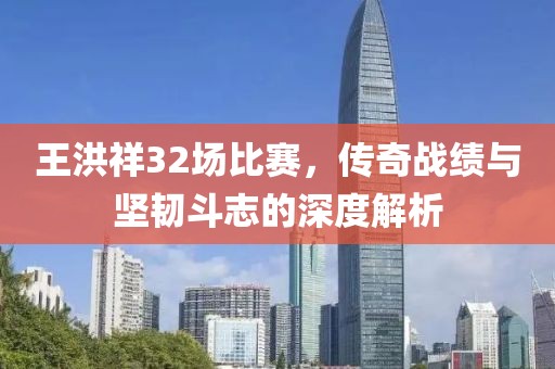 王洪祥32場比賽，傳奇戰(zhàn)績與堅(jiān)韌斗志的深度解析