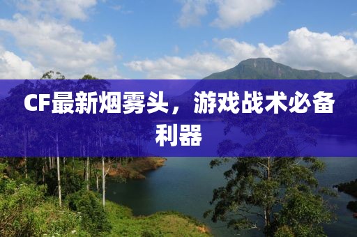 CF最新煙霧頭，游戲戰(zhàn)術(shù)必備利器