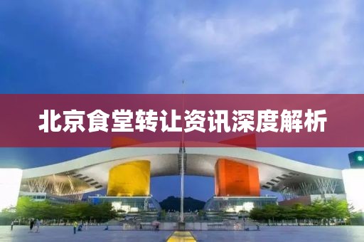 北京食堂轉(zhuǎn)讓資訊深度解析
