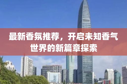 最新香氛推薦，開啟未知香氣世界的新篇章探索