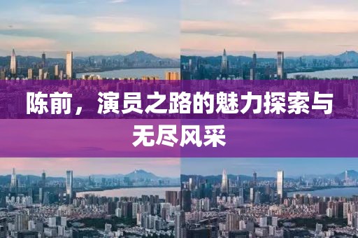 陳前，演員之路的魅力探索與無盡風(fēng)采