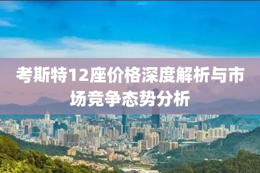 考斯特12座價(jià)格深度解析與市場(chǎng)競(jìng)爭(zhēng)態(tài)勢(shì)分析