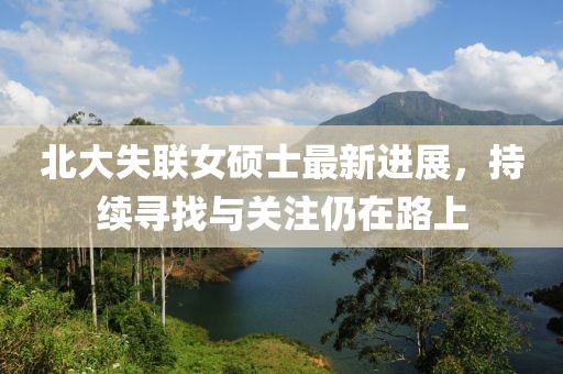 北大失聯(lián)女碩士最新進(jìn)展，持續(xù)尋找與關(guān)注仍在路上