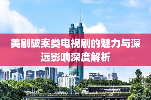 美劇破案類電視劇的魅力與深遠(yuǎn)影響深度解析