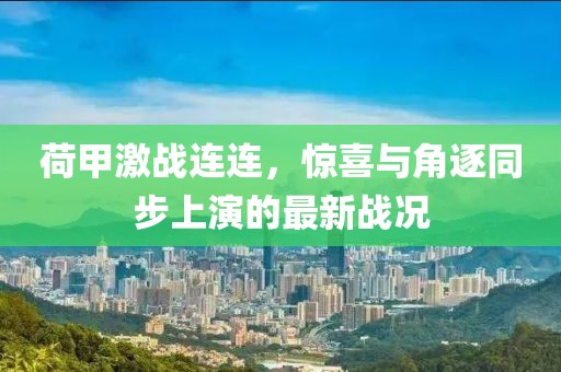 荷甲激戰(zhàn)連連，驚喜與角逐同步上演的最新戰(zhàn)況