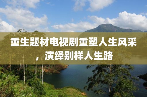 重生題材電視劇重塑人生風(fēng)采，演繹別樣人生路