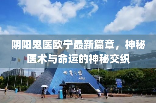陰陽(yáng)鬼醫(yī)歐寧最新篇章，神秘醫(yī)術(shù)與命運(yùn)的神秘交織