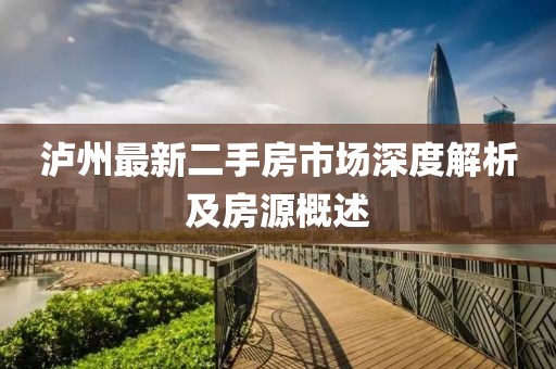 瀘州最新二手房市場(chǎng)深度解析及房源概述