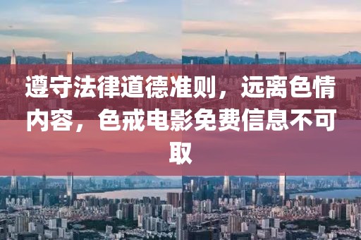 遵守法律道德準(zhǔn)則，遠(yuǎn)離色情內(nèi)容，色戒電影免費(fèi)信息不可取