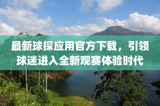 最新球探應(yīng)用官方下載，引領(lǐng)球迷進入全新觀賽體驗時代