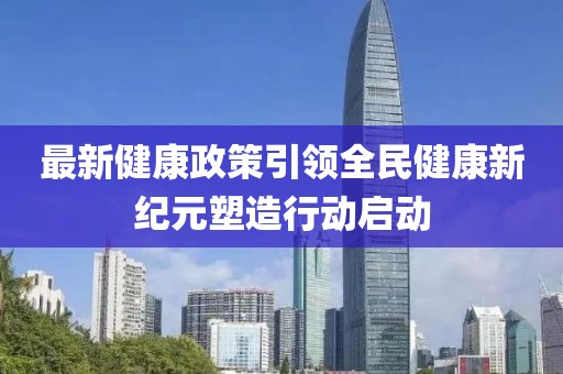 最新健康政策引領(lǐng)全民健康新紀元塑造行動啟動