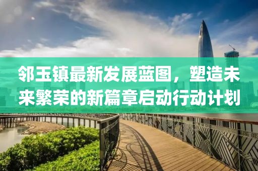 鄰玉鎮(zhèn)最新發(fā)展藍圖，塑造未來繁榮的新篇章啟動行動計劃
