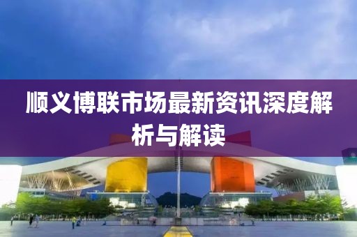 順義博聯(lián)市場(chǎng)最新資訊深度解析與解讀