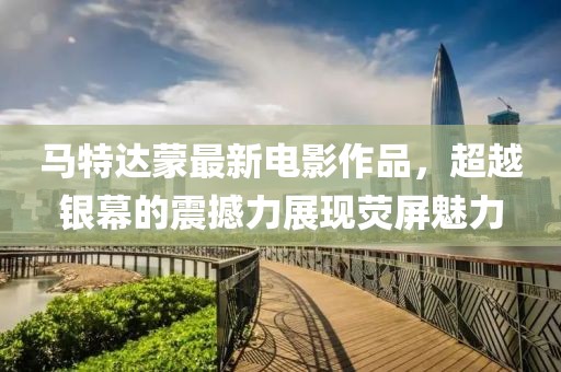馬特達(dá)蒙最新電影作品，超越銀幕的震撼力展現(xiàn)熒屏魅力