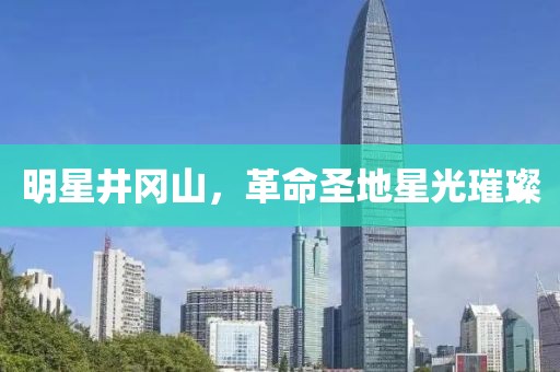 明星井岡山，革命圣地星光璀璨