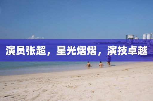 演員張超，星光熠熠，演技卓越