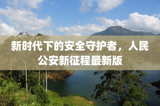 新時(shí)代下的安全守護(hù)者，人民公安新征程最新版