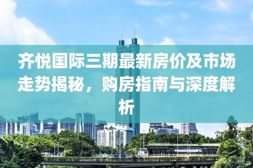 齊悅國際三期最新房價及市場走勢揭秘，購房指南與深度解析