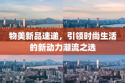 物美新品速遞，引領(lǐng)時(shí)尚生活的新動(dòng)力潮流之選