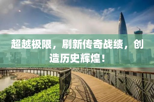 超越極限，刷新傳奇戰(zhàn)績，創(chuàng)造歷史輝煌！