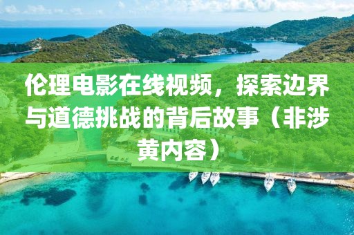 倫理電影在線視頻，探索邊界與道德挑戰(zhàn)的背后故事（非涉黃內(nèi)容）