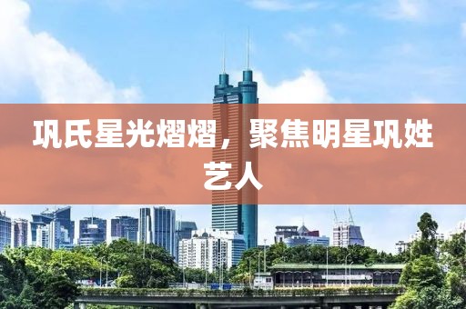鞏氏星光熠熠，聚焦明星鞏姓藝人
