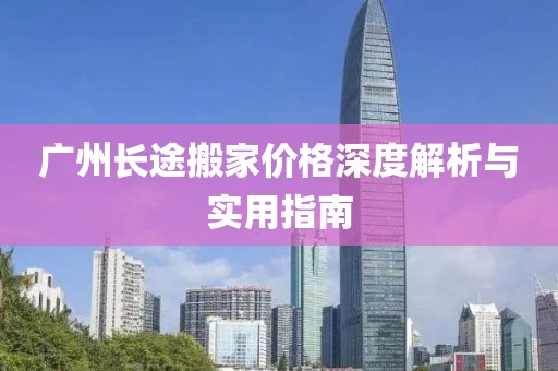 廣州長(zhǎng)途搬家價(jià)格深度解析與實(shí)用指南