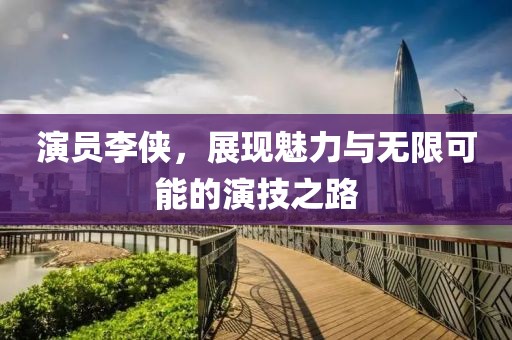 演員李俠，展現(xiàn)魅力與無(wú)限可能的演技之路