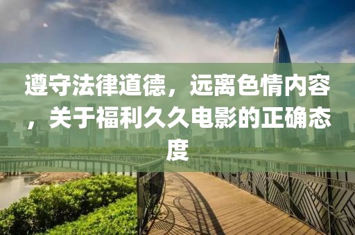 遵守法律道德，遠(yuǎn)離色情內(nèi)容，關(guān)于福利久久電影的正確態(tài)度