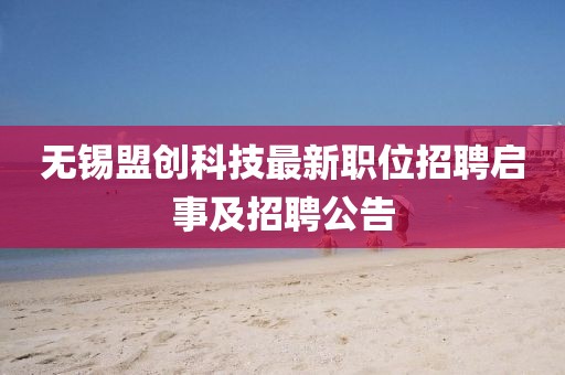 無(wú)錫盟創(chuàng)科技最新職位招聘啟事及招聘公告