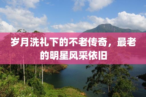 歲月洗禮下的不老傳奇，最老的明星風(fēng)采依舊