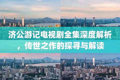 濟(jì)公游記電視劇全集深度解析，傳世之作的探尋與解讀