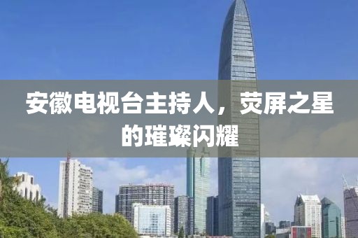 安徽電視臺主持人，熒屏之星的璀璨閃耀